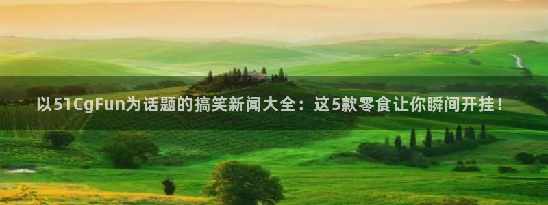 以51CgFun为话题的搞笑新闻大全：这5款零食让你瞬间开挂！