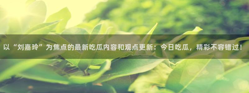 以“刘嘉玲”为焦点的最新吃瓜内容和观点更新：今日吃瓜，精彩不容错过！